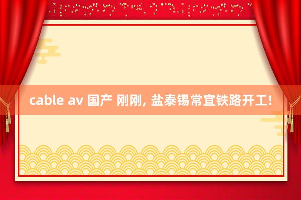 cable av 国产 刚刚, 盐泰锡常宜铁路开工!