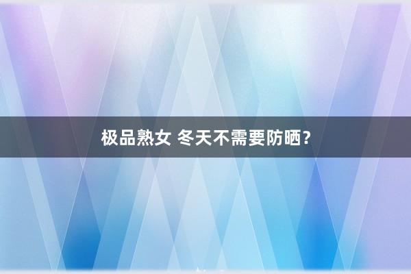 极品熟女 冬天不需要防晒？