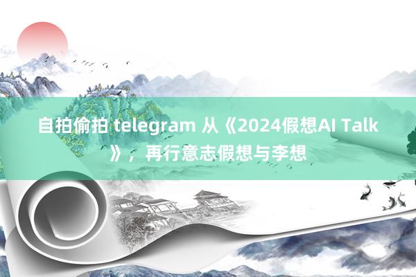 自拍偷拍 telegram 从《2024假想AI Talk》，再行意志假想与李想