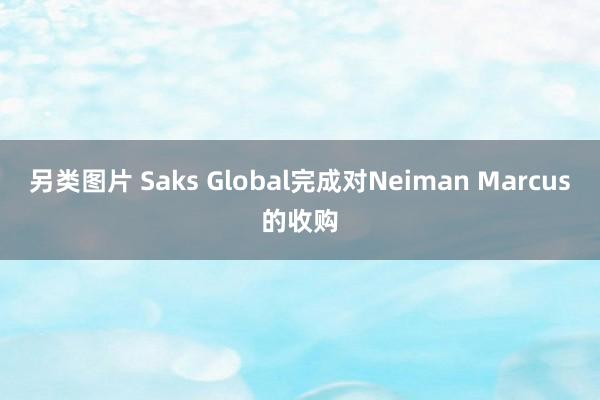 另类图片 Saks Global完成对Neiman Marcus的收购