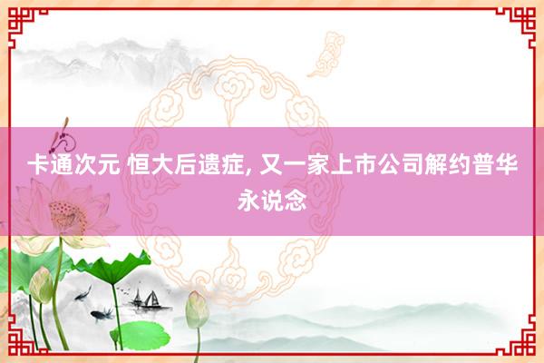 卡通次元 恒大后遗症, 又一家上市公司解约普华永说念