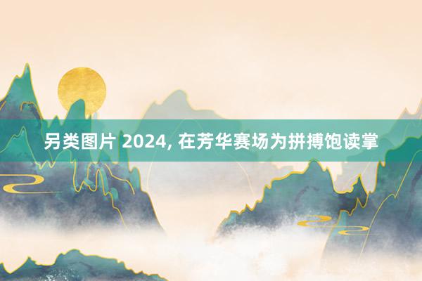 另类图片 2024， 在芳华赛场为拼搏饱读掌