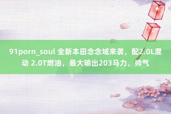 91porn_soul 全新本田念念域来袭，配2.0L混动 2.0T燃油，最大输出203马力，帅气