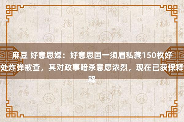 麻豆 好意思媒：好意思国一须眉私藏150枚好处炸弹被查，其对政事暗杀意愿浓烈，现在已获保释