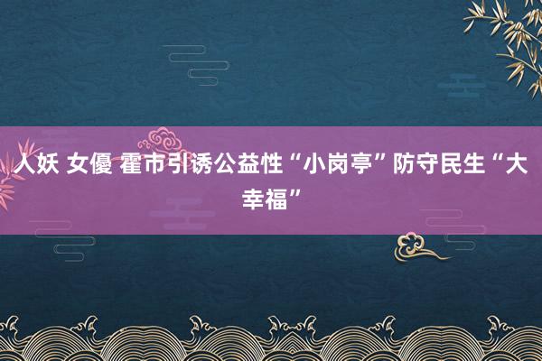 人妖 女優 霍市引诱公益性“小岗亭”防守民生“大幸福”