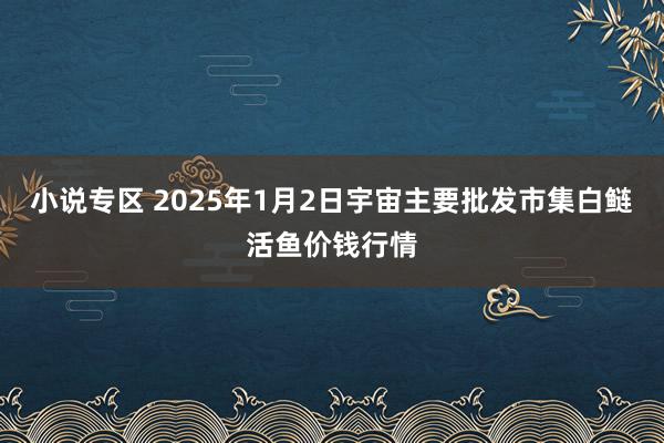小说专区 2025年1月2日宇宙主要批发市集白鲢活鱼价钱行情