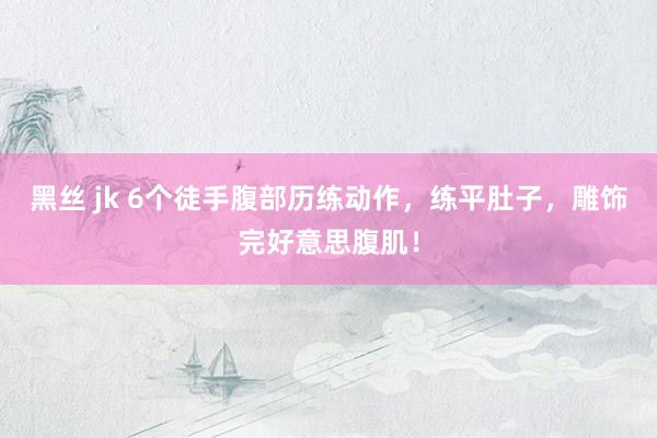 黑丝 jk 6个徒手腹部历练动作，练平肚子，雕饰完好意思腹肌！