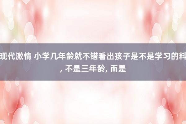 现代激情 小学几年龄就不错看出孩子是不是学习的料, 不是三年龄, 而是