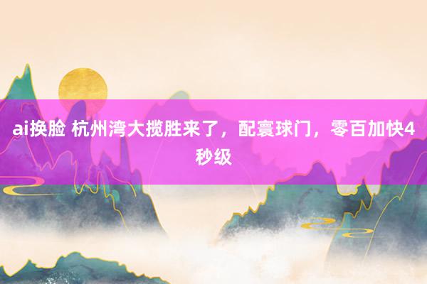 ai换脸 杭州湾大揽胜来了，配寰球门，零百加快4秒级