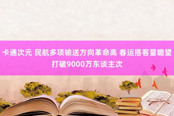 卡通次元 民航多项输送方向革命高 春运搭客量瞻望打破9000万东谈主次
