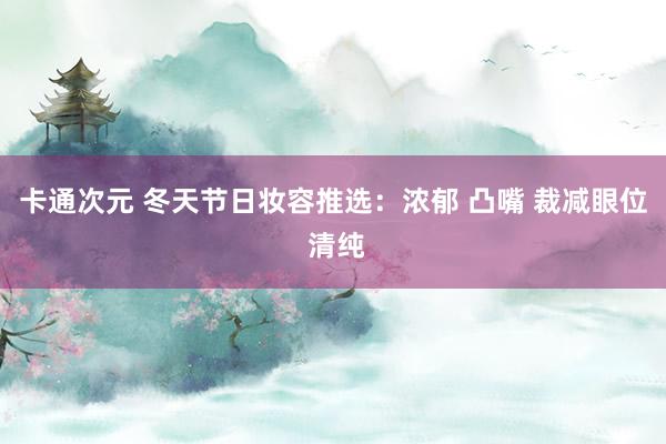 卡通次元 冬天节日妆容推选：浓郁 凸嘴 裁减眼位 清纯