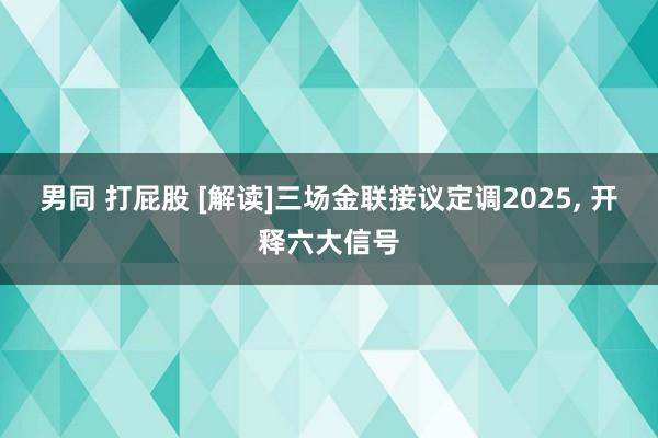 男同 打屁股 [解读]三场金联接议定调2025, 开释六大信号