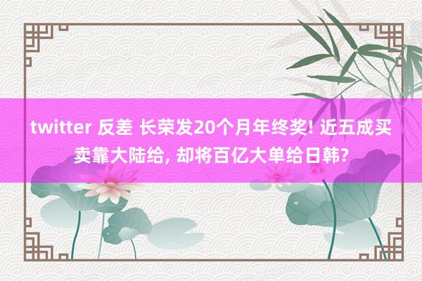 twitter 反差 长荣发20个月年终奖! 近五成买卖靠大陆给, 却将百亿大单给日韩?