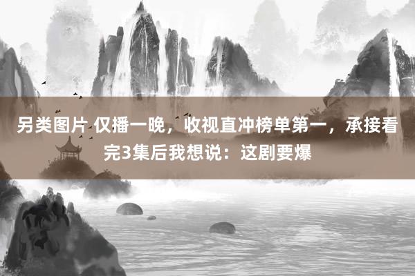 另类图片 仅播一晚，收视直冲榜单第一，承接看完3集后我想说：这剧要爆