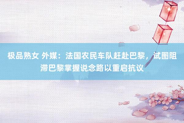 极品熟女 外媒：法国农民车队赶赴巴黎，试图阻滞巴黎掌握说念路以重启抗议