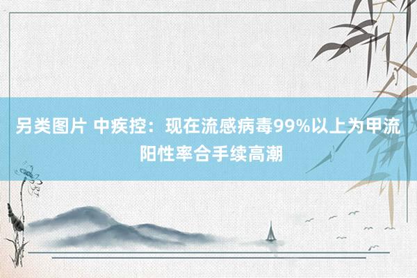 另类图片 中疾控：现在流感病毒99%以上为甲流 阳性率合手续高潮