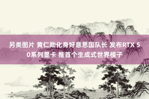 另类图片 黄仁勋化身好意思国队长 发布RTX 50系列显卡 推首个生成式世界模子