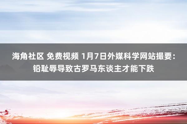 海角社区 免费视频 1月7日外媒科学网站撮要：铅耻辱导致古罗马东谈主才能下跌