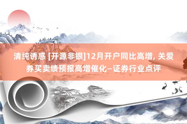 清纯诱惑 [开源非银]12月开户同比高增, 关爱券买卖绩预报高增催化—证券行业点评
