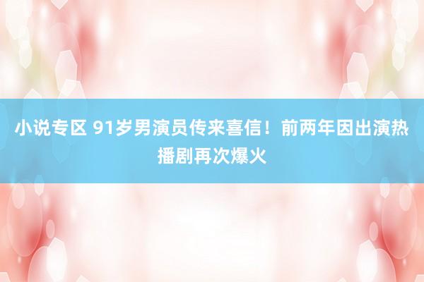 小说专区 91岁男演员传来喜信！前两年因出演热播剧再次爆火
