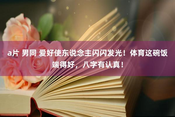 a片 男同 爱好使东说念主闪闪发光！体育这碗饭端得好，八字有认真！