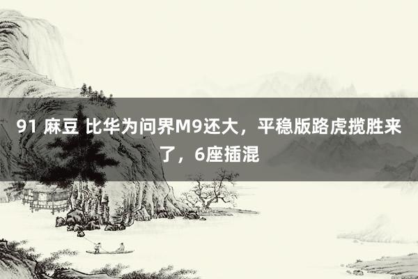 91 麻豆 比华为问界M9还大，平稳版路虎揽胜来了，6座插混