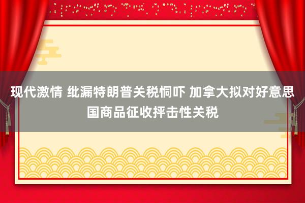 现代激情 纰漏特朗普关税恫吓 加拿大拟对好意思国商品征收抨击性关税