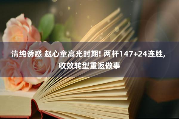 清纯诱惑 赵心童高光时期! 两杆147+24连胜, 收效转型重返做事