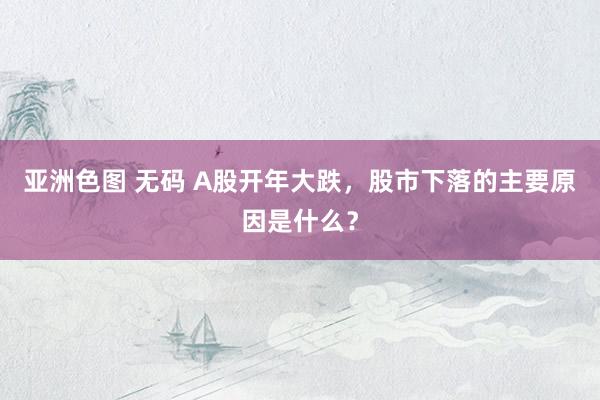 亚洲色图 无码 A股开年大跌，股市下落的主要原因是什么？