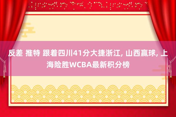 反差 推特 跟着四川41分大捷浙江, 山西赢球, 上海险胜WCBA最新积分榜
