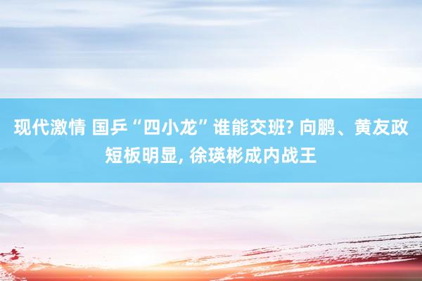 现代激情 国乒“四小龙”谁能交班? 向鹏、黄友政短板明显, 徐瑛彬成内战王
