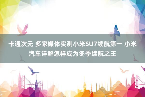 卡通次元 多家媒体实测小米SU7续航第一 小米汽车详解怎样成为冬季续航之王