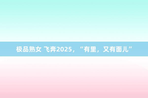 极品熟女 飞奔2025，“有里，又有面儿”