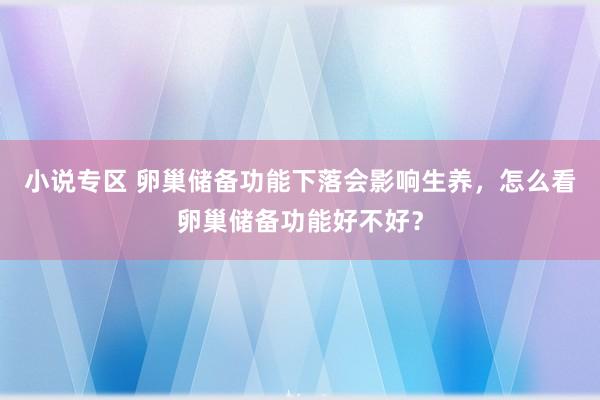 小说专区 卵巢储备功能下落会影响生养，怎么看卵巢储备功能好不好？
