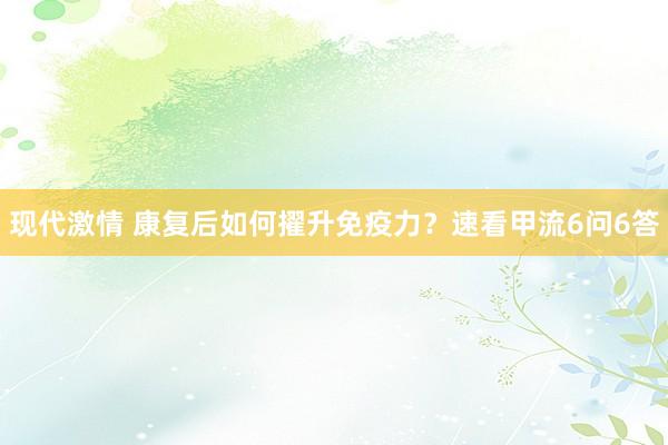 现代激情 康复后如何擢升免疫力？速看甲流6问6答