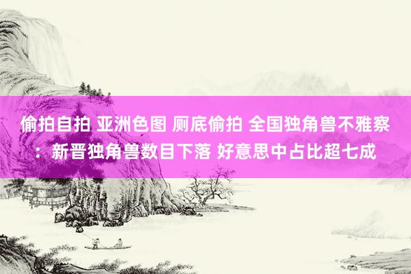 偷拍自拍 亚洲色图 厕底偷拍 全国独角兽不雅察：新晋独角兽数目下落 好意思中占比超七成