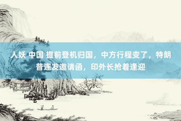 人妖 中国 提前登机归国，中方行程变了，特朗普连发邀请函，印外长抢着逢迎
