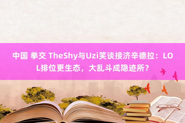 中国 拳交 TheShy与Uzi笑谈接济辛德拉：LOL排位更生态，大乱斗成隐迹所？