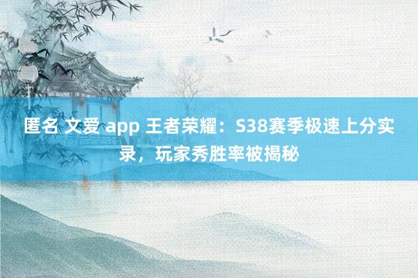 匿名 文爱 app 王者荣耀：S38赛季极速上分实录，玩家秀胜率被揭秘