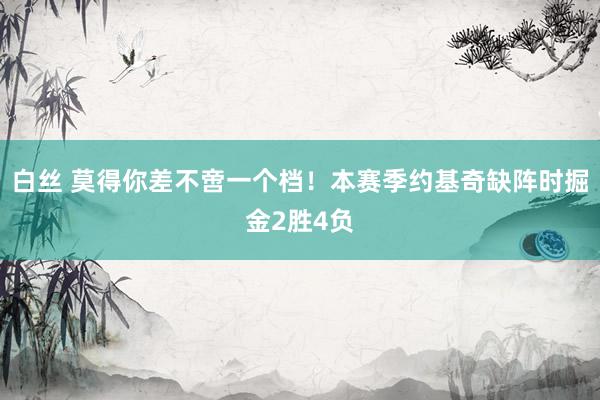白丝 莫得你差不啻一个档！本赛季约基奇缺阵时掘金2胜4负