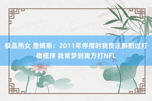 极品熟女 詹姆斯：2011年停摆时我贯注斟酌过打橄榄球 我常梦到我方打NFL