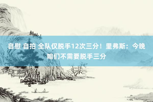 自慰 自拍 全队仅脱手12次三分！里弗斯：今晚咱们不需要脱手三分