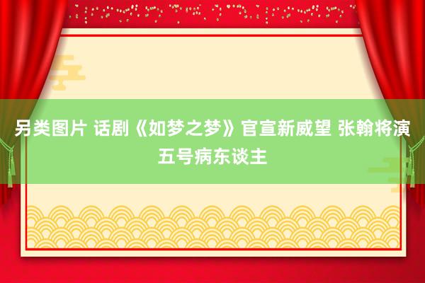 另类图片 话剧《如梦之梦》官宣新威望 张翰将演五号病东谈主