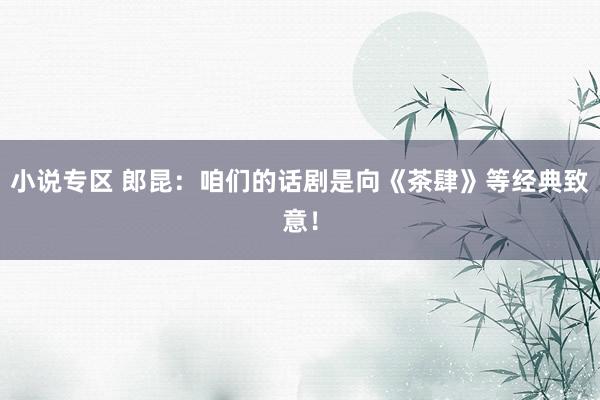 小说专区 郎昆：咱们的话剧是向《茶肆》等经典致意！