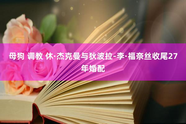 母狗 调教 休·杰克曼与狄波拉-李·福奈丝收尾27年婚配
