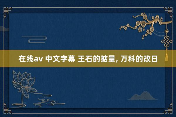 在线av 中文字幕 王石的掂量, 万科的改日