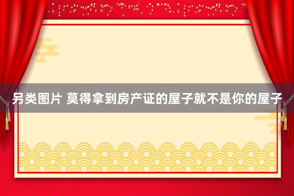 另类图片 莫得拿到房产证的屋子就不是你的屋子