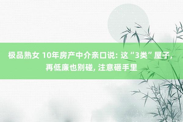极品熟女 10年房产中介亲口说: 这“3类”屋子, 再低廉也别碰, 注意砸手里