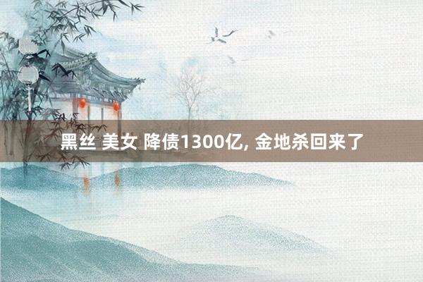 黑丝 美女 降债1300亿, 金地杀回来了