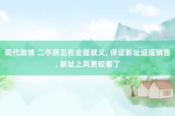 现代激情 二手房正在全面就义， 保证新址迢遥销售， 新址上风更较着了